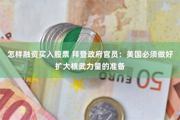 怎样融资买入股票 拜登政府官员：美国必须做好扩大核武力量的准备