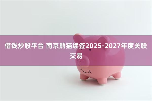 借钱炒股平台 南京熊猫续签2025-2027年度关联交易