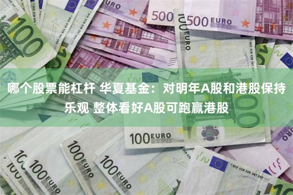 哪个股票能杠杆 华夏基金：对明年A股和港股保持乐观 整体看好A股可跑赢港股