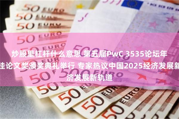 炒股里杠杆什么意思 第五届PwC 3535论坛年度最佳论文奖颁奖典礼举行 专家热议中国2025经济发展新轨道