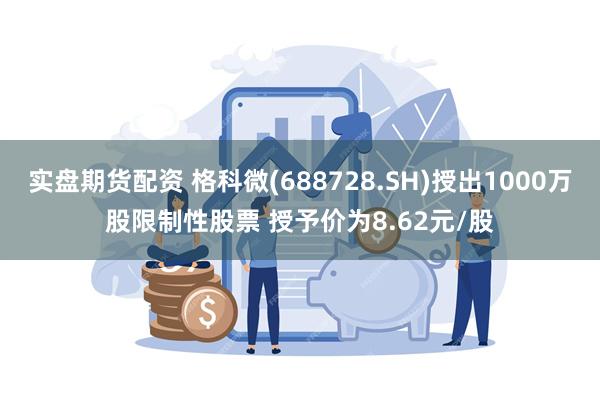 实盘期货配资 格科微(688728.SH)授出1000万股限制性股票 授予价为8.62元/股