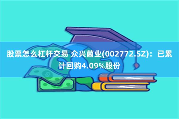 股票怎么杠杆交易 众兴菌业(002772.SZ)：已累计回购4.09%股份