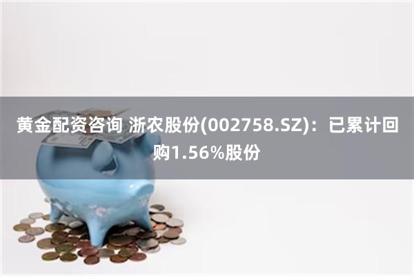 黄金配资咨询 浙农股份(002758.SZ)：已累计回购1.56%股份