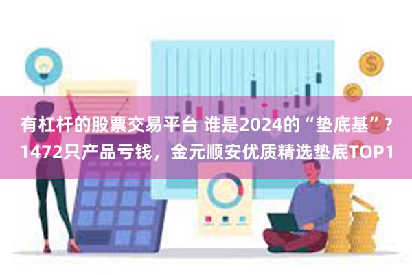 有杠杆的股票交易平台 谁是2024的“垫底基”？1472只产品亏钱，金元顺安优质精选垫底TOP1