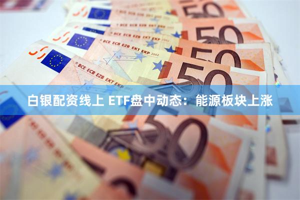 白银配资线上 ETF盘中动态：能源板块上涨