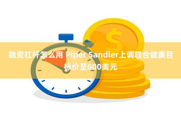 融资杠杆怎么用 Piper Sandler上调联合健康目标价至600美元