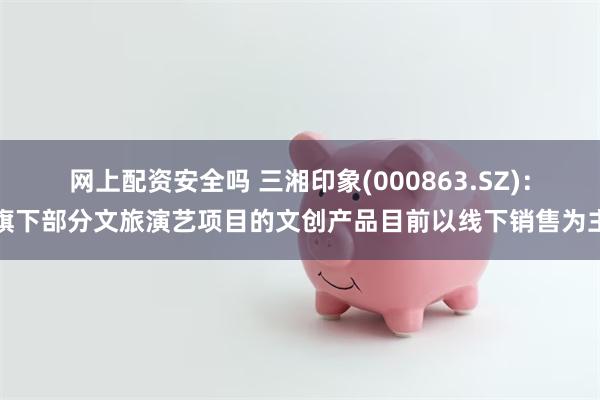 网上配资安全吗 三湘印象(000863.SZ)：旗下部分文旅演艺项目的文创产品目前以线下销售为主