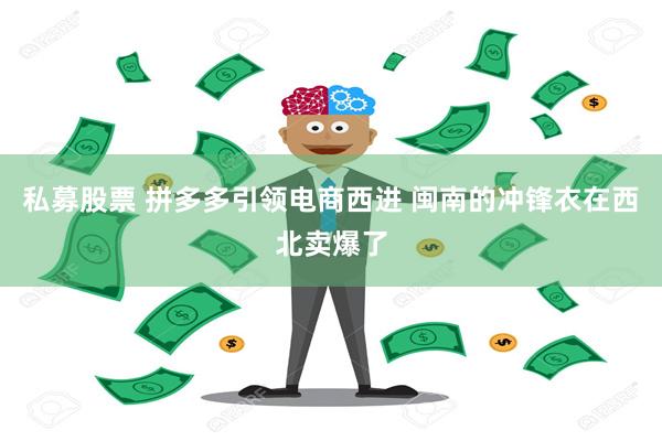 私募股票 拼多多引领电商西进 闽南的冲锋衣在西北卖爆了