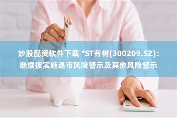 炒股配资软件下载 *ST有树(300209.SZ)：继续被实施退市风险警示及其他风险警示