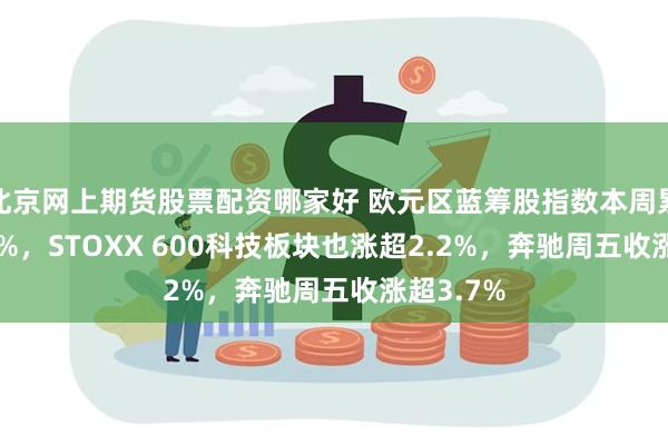 北京网上期货股票配资哪家好 欧元区蓝筹股指数本周累涨约2.2%，STOXX 600科技板块也涨超2.2%，奔驰周五收涨超3.7%