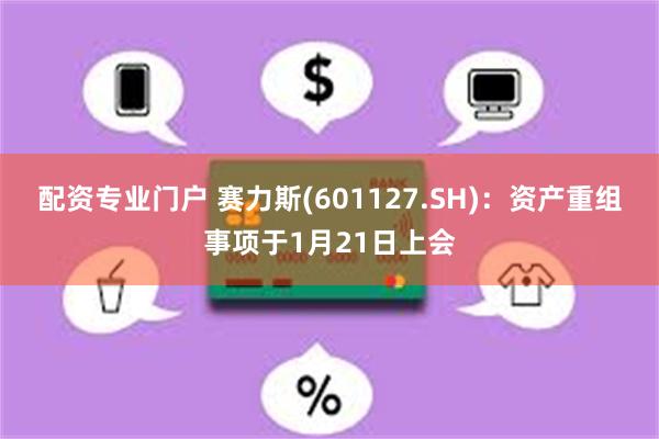 配资专业门户 赛力斯(601127.SH)：资产重组事项于1月21日上会