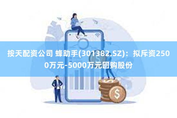 按天配资公司 蜂助手(301382.SZ)：拟斥资2500万元-5000万元回购股份