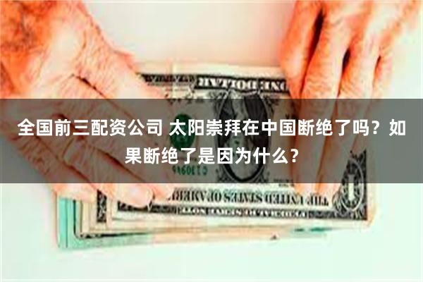 全国前三配资公司 太阳崇拜在中国断绝了吗？如果断绝了是因为什么？