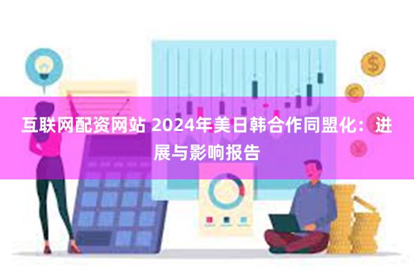 互联网配资网站 2024年美日韩合作同盟化：进展与影响报告