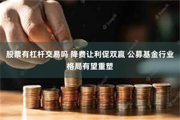 股票有杠杆交易吗 降费让利促双赢 公募基金行业格局有望重塑