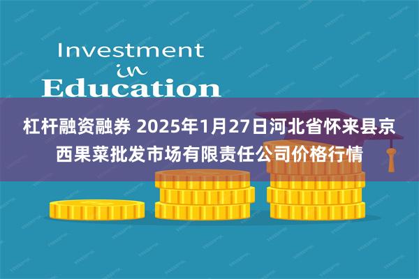 杠杆融资融券 2025年1月27日河北省怀来县京西果菜批发市场有限责任公司价格行情