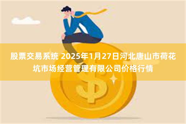 股票交易系统 2025年1月27日河北唐山市荷花坑市场经营管理有限公司价格行情