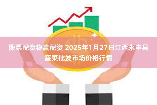 股票配资稳赢配资 2025年1月27日江西永丰县蔬菜批发市场价格行情