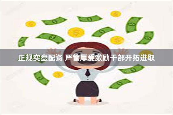 正规实盘配资 严管厚爱激励干部开拓进取