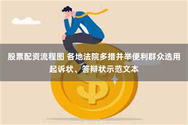 股票配资流程图 各地法院多措并举便利群众选用起诉状、答辩状示范文本