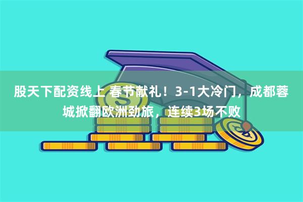 股天下配资线上 春节献礼！3-1大冷门，成都蓉城掀翻欧洲劲旅，连续3场不败