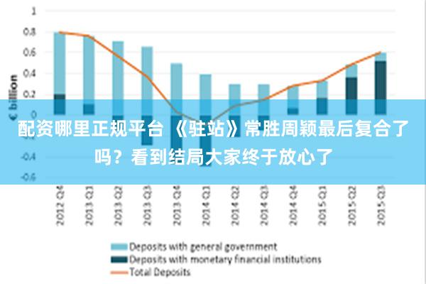 配资哪里正规平台 《驻站》常胜周颖最后复合了吗？看到结局大家终于放心了