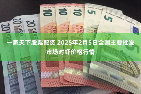 一家天下股票配资 2025年2月5日全国主要批发市场对虾价格行情