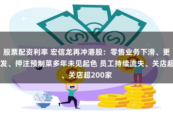 股票配资利率 宏信龙再冲港股：零售业务下滑、更依赖批发、押注预制菜多年未见起色 员工持续流失、关店超200家