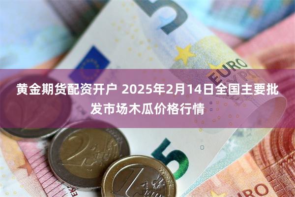 黄金期货配资开户 2025年2月14日全国主要批发市场木瓜价格行情