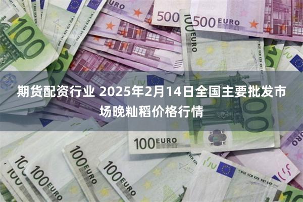 期货配资行业 2025年2月14日全国主要批发市场晚籼稻价格行情