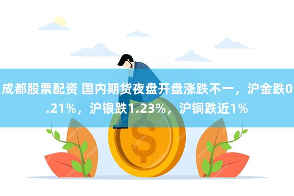 成都股票配资 国内期货夜盘开盘涨跌不一，沪金跌0.21%，沪银跌1.23%，沪铜跌近1%