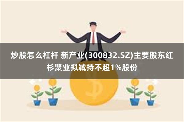 炒股怎么杠杆 新产业(300832.SZ)主要股东红杉聚业拟减持不超1%股份