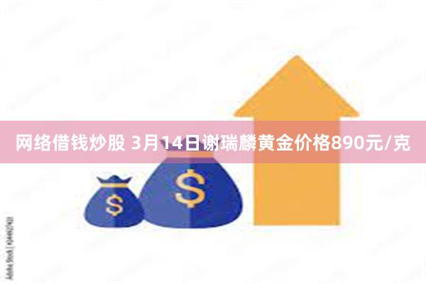 网络借钱炒股 3月14日谢瑞麟黄金价格890元/克