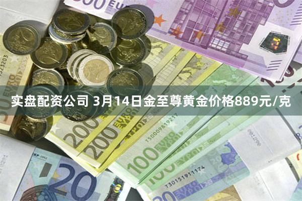 实盘配资公司 3月14日金至尊黄金价格889元/克