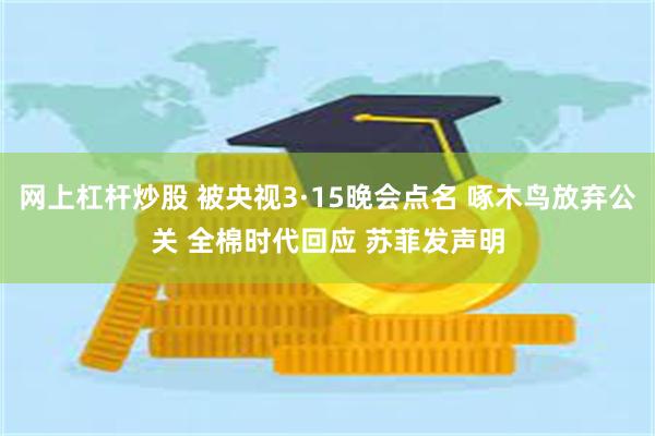 网上杠杆炒股 被央视3·15晚会点名 啄木鸟放弃公关 全棉时代回应 苏菲发声明